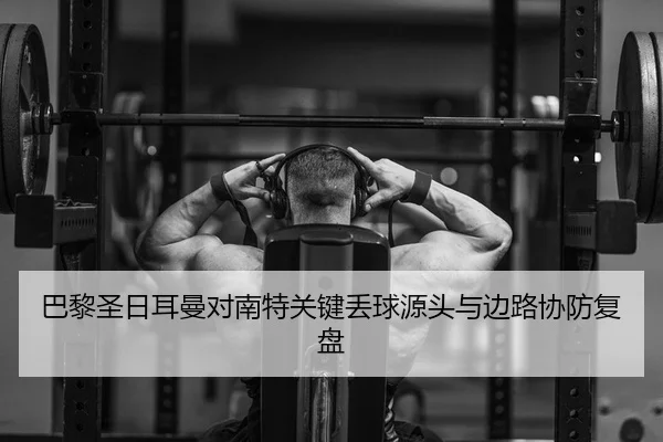 巴黎圣日耳曼对南特关键丢球源头与边路协防复盘