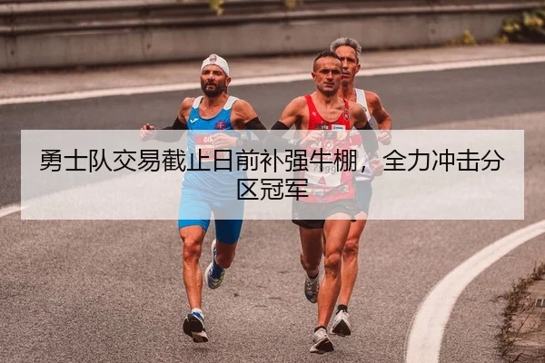 勇士队交易截止日前补强牛棚，全力冲击分区冠军