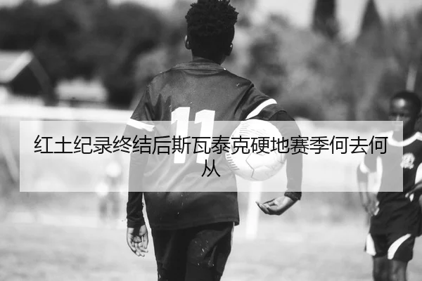 红土纪录终结后斯瓦泰克硬地赛季何去何从